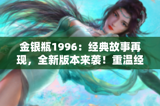 金銀瓶1996：經(jīng)典故事再現(xiàn)，全新版本來襲！重溫經(jīng)典，發(fā)掘新魅力！