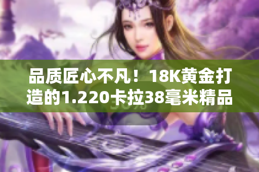 品質(zhì)匠心不凡！18K黃金打造的1.220卡拉38毫米精品，盡顯奢華典雅