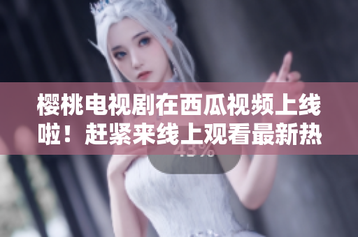 櫻桃電視劇在西瓜視頻上線啦！趕緊來線上觀看最新熱播?。? title=