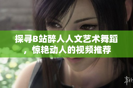 探尋B站醉人人文藝術(shù)舞蹈，驚艷動人的視頻推薦