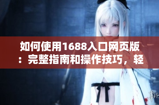 如何使用1688入口網(wǎng)頁(yè)版：完整指南和操作技巧，輕松掌握1688網(wǎng)站購(gòu)物技巧！