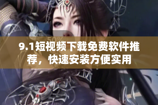9.1短視頻下載免費(fèi)軟件推薦，快速安裝方便實(shí)用