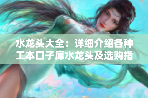 水龍頭大全：詳細(xì)介紹各種工本口子庫(kù)水龍頭及選購(gòu)指南