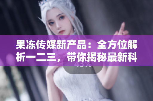 果凍傳媒新產(chǎn)品：全方位解析一二三，帶你揭秘最新科技產(chǎn)品