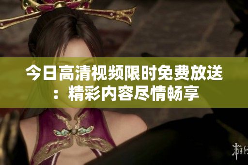 今日高清視頻限時(shí)免費(fèi)放送：精彩內(nèi)容盡情暢享