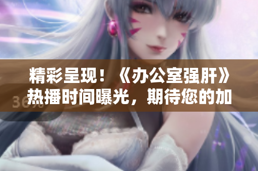 精彩呈現(xiàn)！《辦公室強(qiáng)肝》熱播時(shí)間曝光，期待您的加入！