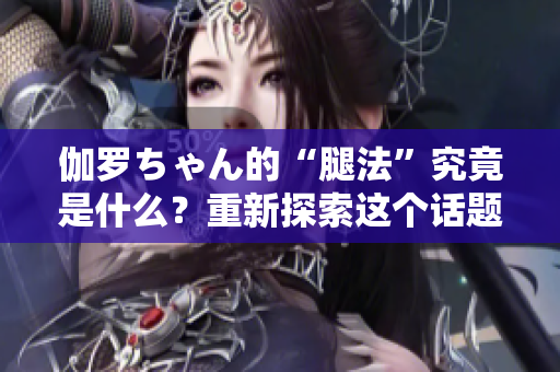 伽羅ちゃん的“腿法”究竟是什么？重新探索這個(gè)話題