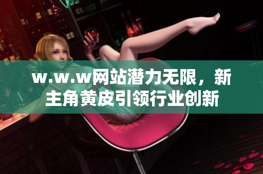 w.w.w網(wǎng)站潛力無(wú)限，新主角黃皮引領(lǐng)行業(yè)創(chuàng)新