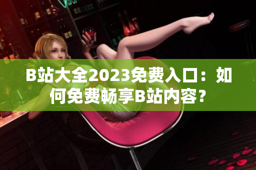 B站大全2023免費入口：如何免費暢享B站內(nèi)容？