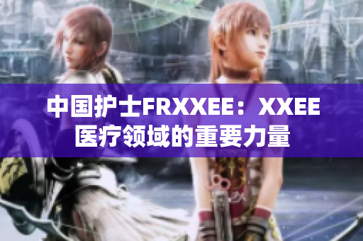 中國(guó)護(hù)士FRXXEE：XXEE醫(yī)療領(lǐng)域的重要力量