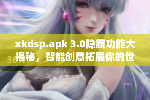 xkdsp.apk 3.0隱藏功能大揭秘，智能創(chuàng)意拓展你的世界