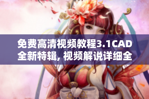 免費(fèi)高清視頻教程3.1CAD全新特輯, 視頻解說(shuō)詳細(xì)全面，學(xué)習(xí)輕松自如
