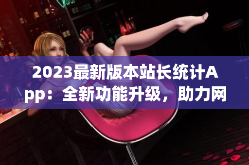 2023最新版本站長統(tǒng)計App：全新功能升級，助力網(wǎng)站數(shù)據(jù)分析