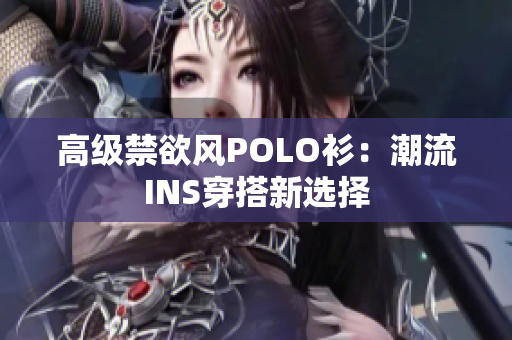 高級(jí)禁欲風(fēng)POLO衫：潮流INS穿搭新選擇