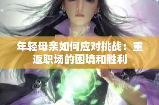 年輕母親如何應(yīng)對(duì)挑戰(zhàn)：重返職場(chǎng)的困境和勝利
