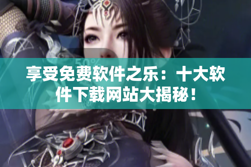 享受免費(fèi)軟件之樂：十大軟件下載網(wǎng)站大揭秘！