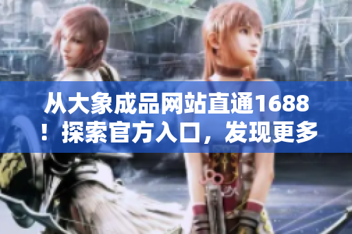 從大象成品網(wǎng)站直通1688！探索官方入口，發(fā)現(xiàn)更多優(yōu)質(zhì)商品與資源