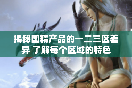 揭秘國精產(chǎn)品的一二三區(qū)差異 了解每個區(qū)域的特色