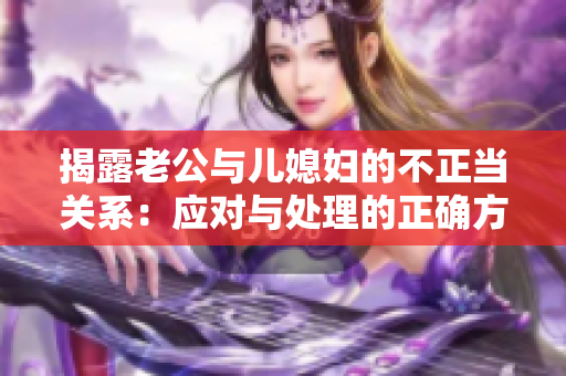 揭露老公與兒媳婦的不正當(dāng)關(guān)系：應(yīng)對(duì)與處理的正確方式