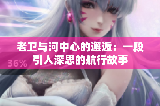 老衛(wèi)與河中心的邂逅：一段引人深思的航行故事