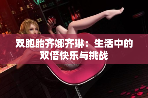 雙胞胎齊娜齊琳：生活中的雙倍快樂(lè)與挑戰(zhàn)