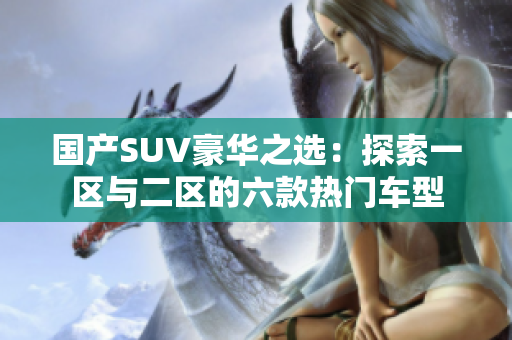 國(guó)產(chǎn)SUV豪華之選：探索一區(qū)與二區(qū)的六款熱門(mén)車(chē)型