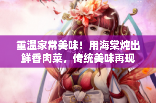 重溫家常美味！用海棠燉出鮮香肉菜，傳統(tǒng)美味再現(xiàn)