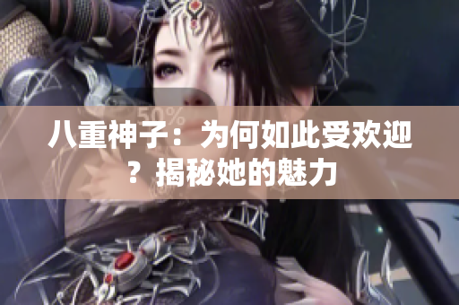 八重神子：為何如此受歡迎？揭秘她的魅力