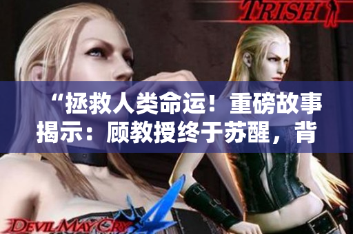 “拯救人類命運！重磅故事揭示：顧教授終于蘇醒，背后1比1的驚天秘密”