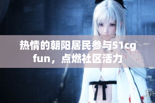 熱情的朝陽居民參與51cgfun，點燃社區(qū)活力