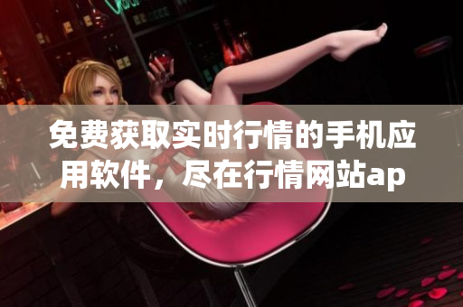 免費(fèi)獲取實(shí)時(shí)行情的手機(jī)應(yīng)用軟件，盡在行情網(wǎng)站app