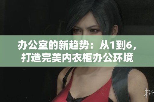 辦公室的新趨勢：從1到6，打造完美內(nèi)衣柜辦公環(huán)境