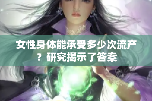 女性身體能承受多少次流產(chǎn)？研究揭示了答案