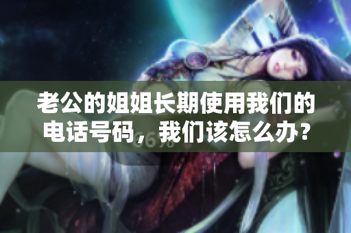 老公的姐姐長期使用我們的電話號碼，我們該怎么辦？