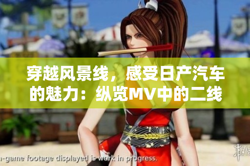 穿越風(fēng)景線，感受日產(chǎn)汽車的魅力：縱覽MV中的二線與三線之美