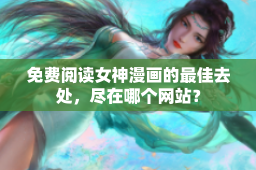 免費閱讀女神漫畫的最佳去處，盡在哪個網(wǎng)站？
