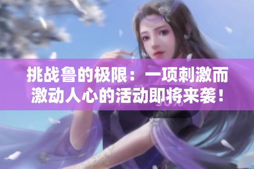 挑戰(zhàn)魯?shù)臉O限：一項刺激而激動人心的活動即將來襲！
