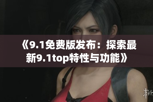 《9.1免費(fèi)版發(fā)布：探索最新9.1top特性與功能》