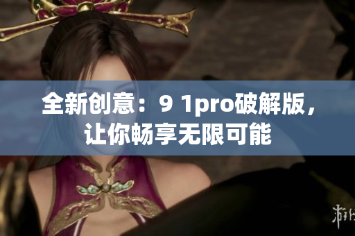 全新創(chuàng)意：9 1pro破解版，讓你暢享無(wú)限可能