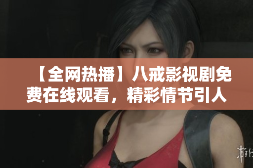 【全網(wǎng)熱播】八戒影視劇免費在線觀看，精彩情節(jié)引人入勝，快來追劇解鎖精彩！