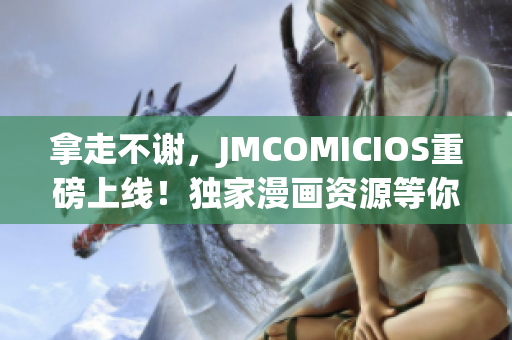 拿走不謝，JMCOMICIOS重磅上線！獨(dú)家漫畫資源等你來(lái)?yè)屬?gòu)！