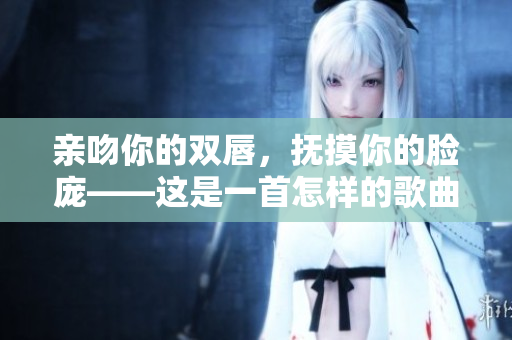 親吻你的雙唇，撫摸你的臉龐——這是一首怎樣的歌曲？