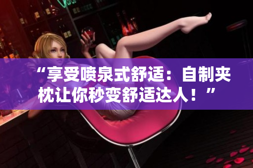 “享受噴泉式舒適：自制夾枕讓你秒變舒適達人！”