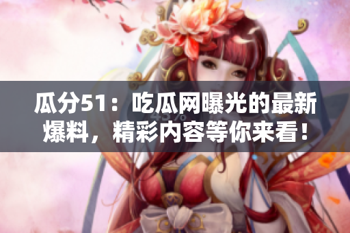 瓜分51：吃瓜網(wǎng)曝光的最新爆料，精彩內(nèi)容等你來看！
