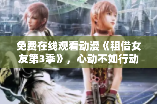 免費(fèi)在線觀看動(dòng)漫《租借女友第3季》，心動(dòng)不如行動(dòng)，快來追劇啦!