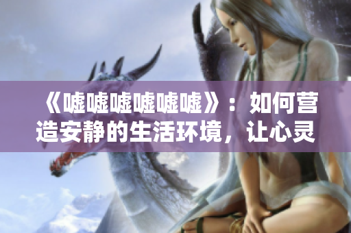 《噓噓噓噓噓噓》：如何營造安靜的生活環(huán)境，讓心靈靜謐與寧靜同行