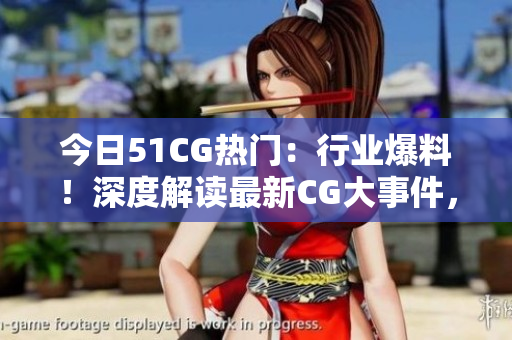 今日51CG熱門：行業(yè)爆料！深度解讀最新CG大事件，揭秘行業(yè)內(nèi)幕