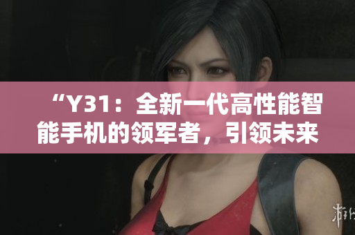 “Y31：全新一代高性能智能手機(jī)的領(lǐng)軍者，引領(lǐng)未來通訊技術(shù)新篇章”