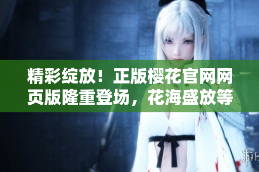 精彩綻放！正版櫻花官網(wǎng)網(wǎng)頁版隆重登場，花海盛放等你來探索
