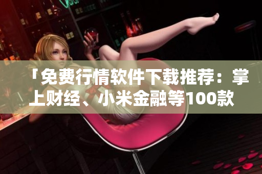 「免費(fèi)行情軟件下載推薦：掌上財(cái)經(jīng)、小米金融等100款大盤觀察神器」